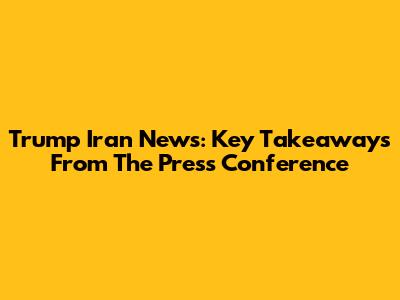 Trump Iran News: Key Takeaways From The Press Conference