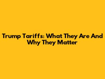 Trump Tariffs: What They Are And Why They Matter