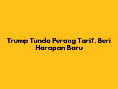 Trump Tunda Perang Tarif, Beri Harapan Baru