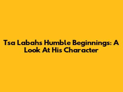 Tsa Labah's Humble Beginnings: A Look At His Character