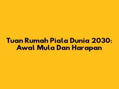 Tuan Rumah Piala Dunia 2030: Awal Mula Dan Harapan