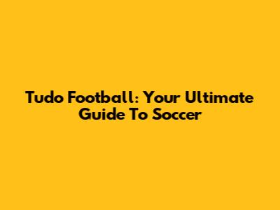 Tudo Football: Your Ultimate Guide To Soccer