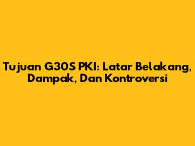 Tujuan G30S PKI: Latar Belakang, Dampak, Dan Kontroversi