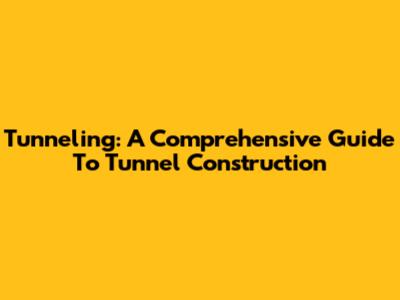 Tunneling: A Comprehensive Guide To Tunnel Construction