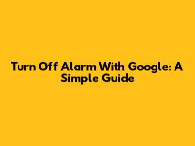 Turn Off Alarm With Google: A Simple Guide