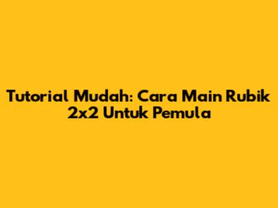Tutorial Mudah: Cara Main Rubik 2x2 Untuk Pemula