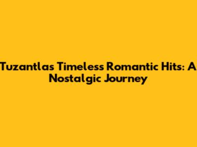 Tuzantla's Timeless Romantic Hits: A Nostalgic Journey
