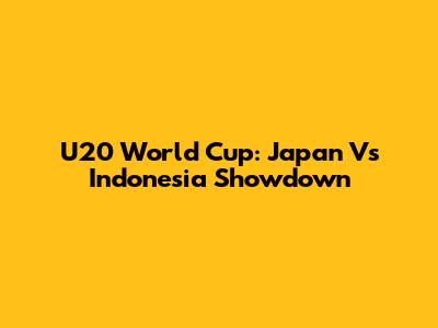 U20 World Cup: Japan Vs Indonesia Showdown
