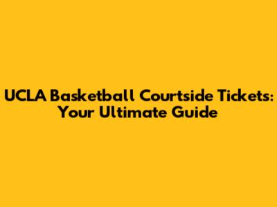 UCLA Basketball Courtside Tickets: Your Ultimate Guide