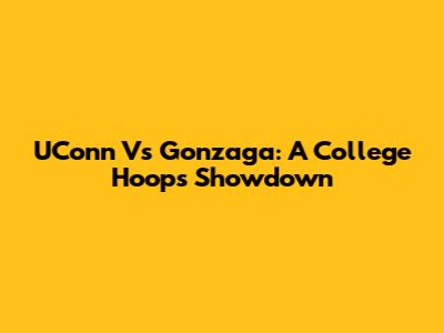 UConn Vs Gonzaga: A College Hoops Showdown