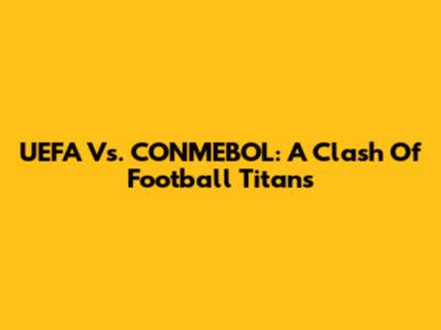 UEFA Vs. CONMEBOL: A Clash Of Football Titans