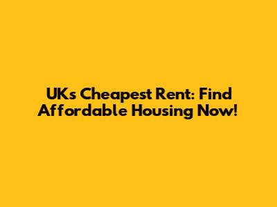 UK's Cheapest Rent: Find Affordable Housing Now!