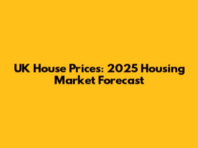 UK House Prices: 2025 Housing Market Forecast