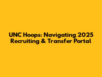 UNC Hoops: Navigating 2025 Recruiting & Transfer Portal