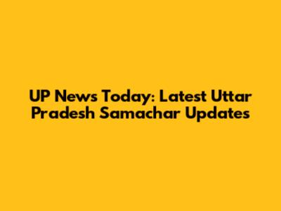 UP News Today: Latest Uttar Pradesh Samachar Updates