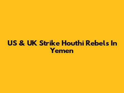 US & UK Strike Houthi Rebels In Yemen