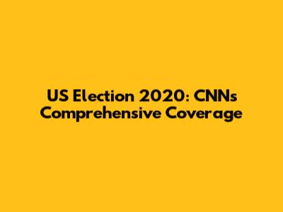 US Election 2020: CNN's Comprehensive Coverage