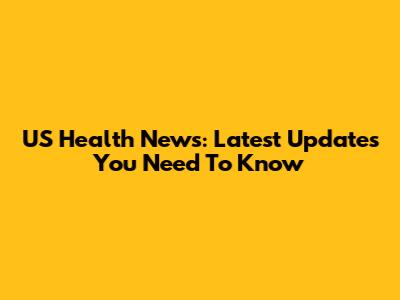 US Health News: Latest Updates You Need To Know