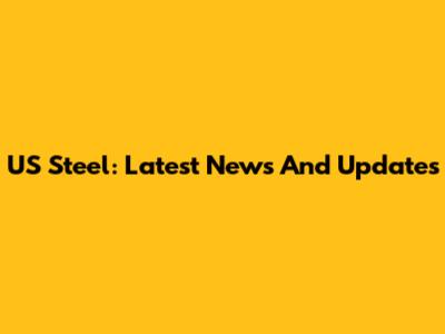 US Steel: Latest News And Updates