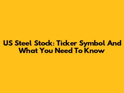 US Steel Stock: Ticker Symbol And What You Need To Know