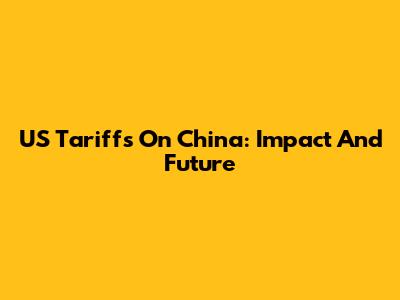 US Tariffs On China: Impact And Future