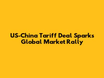 US-China Tariff Deal Sparks Global Market Rally