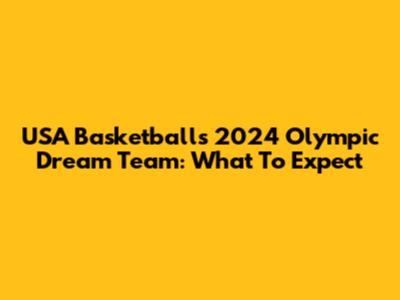 USA Basketball's 2024 Olympic Dream Team: What To Expect
