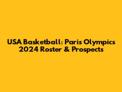 USA Basketball: Paris Olympics 2024 Roster & Prospects