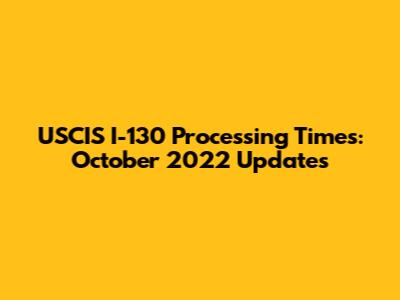 USCIS I-130 Processing Times: October 2022 Updates