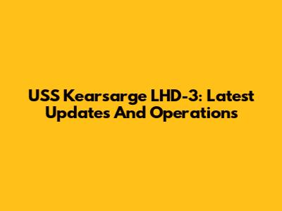 USS Kearsarge LHD-3: Latest Updates And Operations
