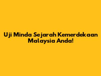 Uji Minda Sejarah Kemerdekaan Malaysia Anda!