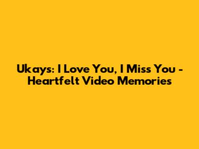 Ukays: I Love You, I Miss You - Heartfelt Video Memories