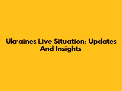 Ukraine's Live Situation: Updates And Insights