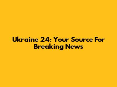 Ukraine 24: Your Source For Breaking News