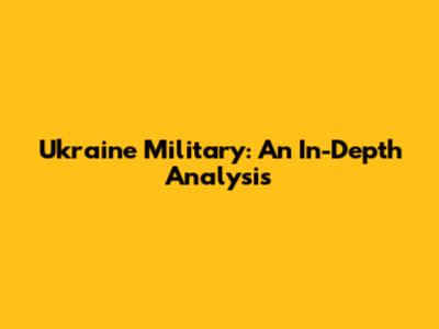 Ukraine Military: An In-Depth Analysis