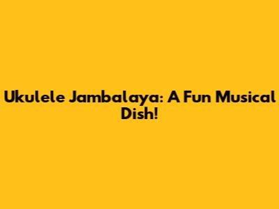 Ukulele Jambalaya: A Fun Musical Dish!