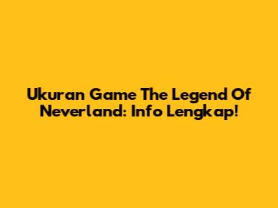 Ukuran Game The Legend Of Neverland: Info Lengkap!