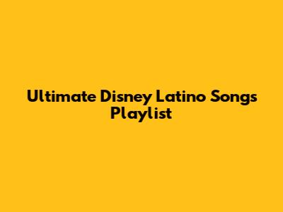 Ultimate Disney Latino Songs Playlist