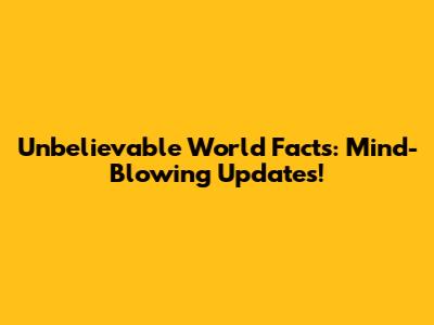 Unbelievable World Facts: Mind-Blowing Updates!