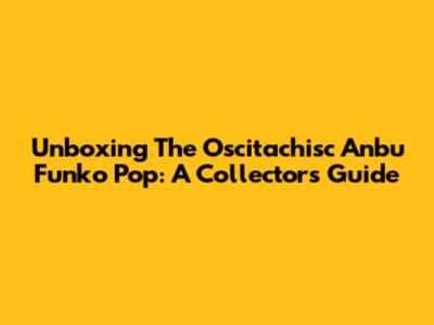 Unboxing The Oscitachisc Anbu Funko Pop: A Collector's Guide