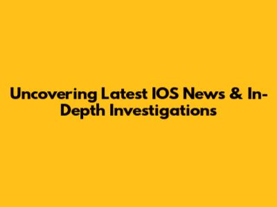 Uncovering Latest IOS News & In-Depth Investigations