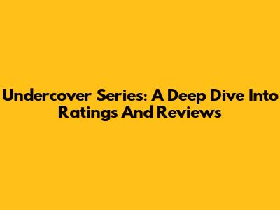 Undercover Series: A Deep Dive Into Ratings And Reviews