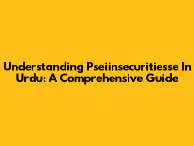 Understanding 'Pseiinsecuritiesse' In Urdu: A Comprehensive Guide