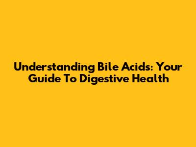 Understanding Bile Acids: Your Guide To Digestive Health