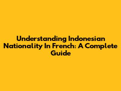 Understanding Indonesian Nationality In French: A Complete Guide