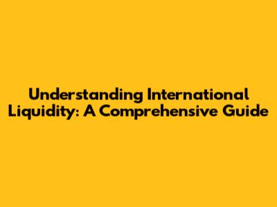 Understanding International Liquidity: A Comprehensive Guide