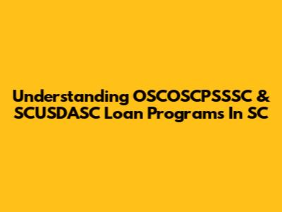 Understanding OSCOSCPSSSC & SCUSDASC Loan Programs In SC
