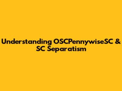 Understanding OSCPennywiseSC & SC Separatism