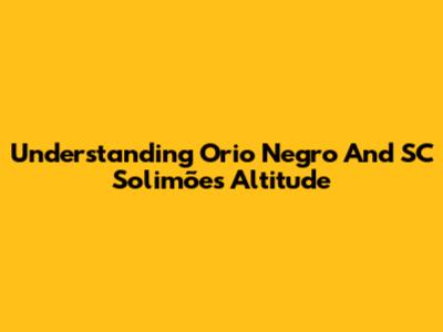Understanding Orio Negro And SC Solimões Altitude