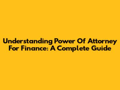 Understanding Power Of Attorney For Finance: A Complete Guide